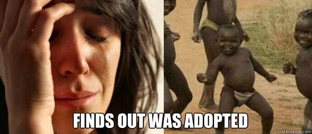  Finds out was adopted  First World Problems  Third World Success