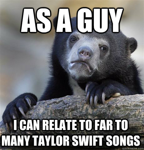 as a guy I can relate to far to many taylor swift songs - as a guy I can relate to far to many taylor swift songs  Confession Bear