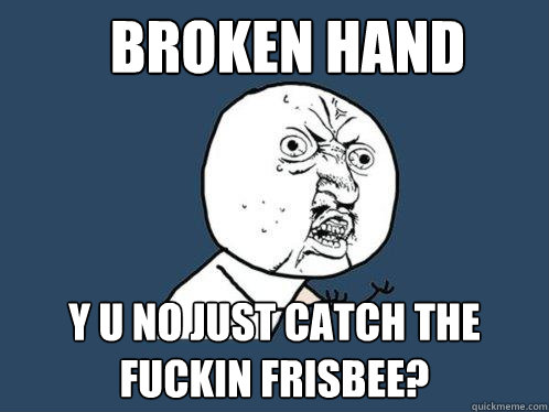 BROKEN HAND Y U NO JUST CATCH THE FUCKIN FRISBEE?  Y U No