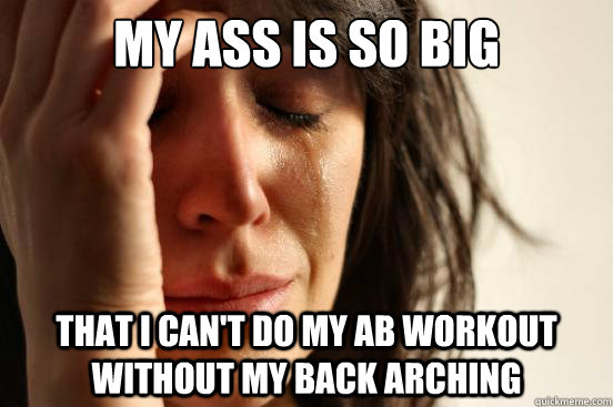 My ass is so big that i can't do my ab workout without my back arching  First World Problems
