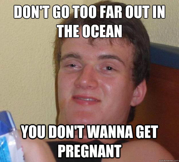 Don't go too far out in the ocean You don't wanna get pregnant - Don't go too far out in the ocean You don't wanna get pregnant  10 Guy