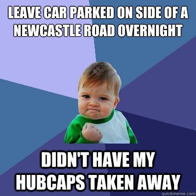 Leave car parked on side of a newcastle road overnight Didn't have my hubcaps taken away  Success Kid