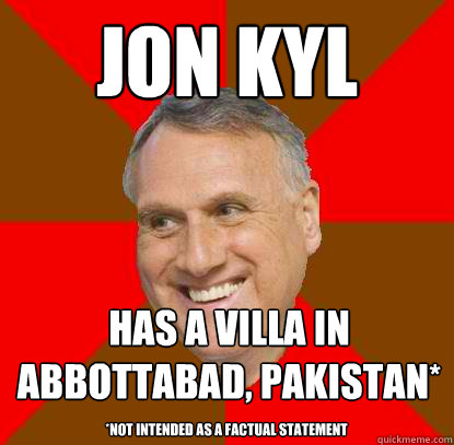 Jon Kyl has a villa in abbottabad, pakistan* *Not intended as a factual statement  