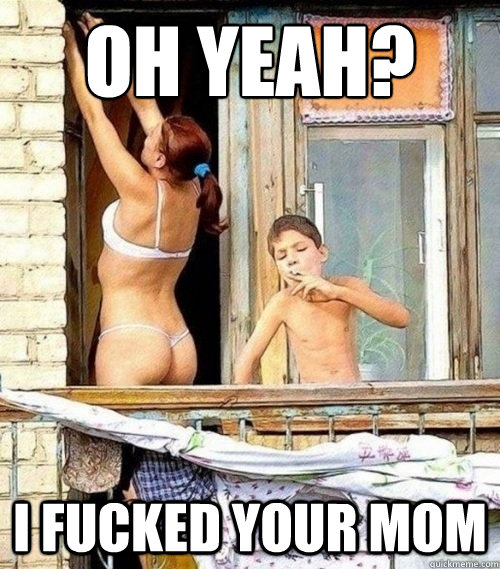 oh yeah? I fucked your mom - oh yeah? I fucked your mom  Misc