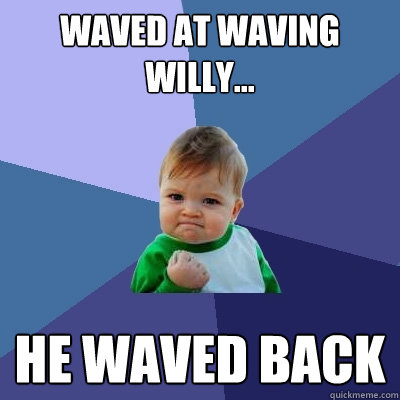 Waved at Waving Willy... he waved back  Success Kid