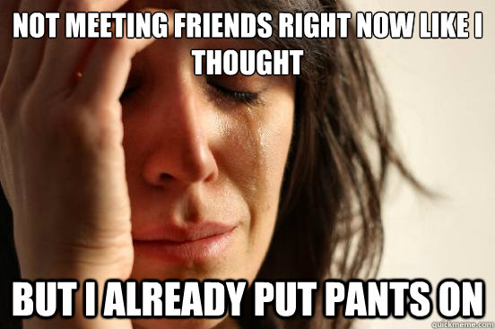 Not meeting friends right now like I thought But I already put pants on  First World Problems