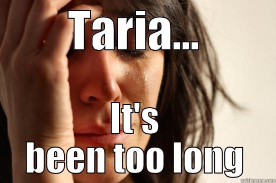 TARIA... IT'S BEEN TOO LONG First World Problems