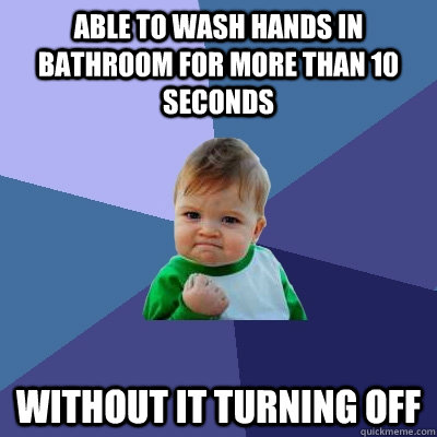 Able to wash hands in bathroom for more than 10 seconds Without it turning off  Success Kid