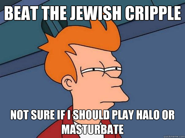 beat the jewish cripple not sure if i should play halo or masturbate  Futurama Fry