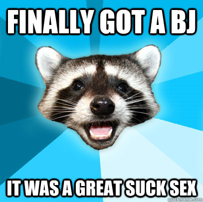 Finally got a BJ It was a great suck sex  Lame Pun Coon
