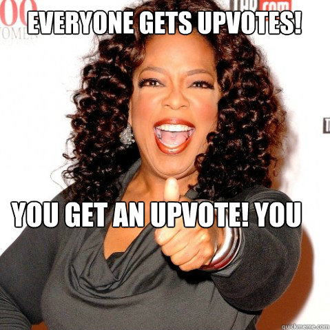 Everyone gets upvotes! You get an upvote! you get an upvote!  Upvoting oprah