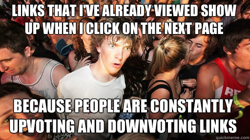 links that i've already viewed show up when i click on the next page because people are constantly upvoting and downvoting links  Sudden Clarity Clarence