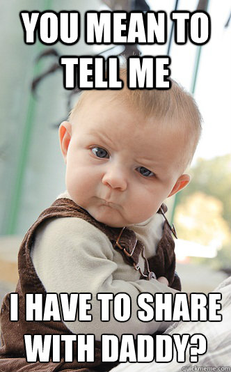 You mean to tell me i have to share with daddy?  Baby