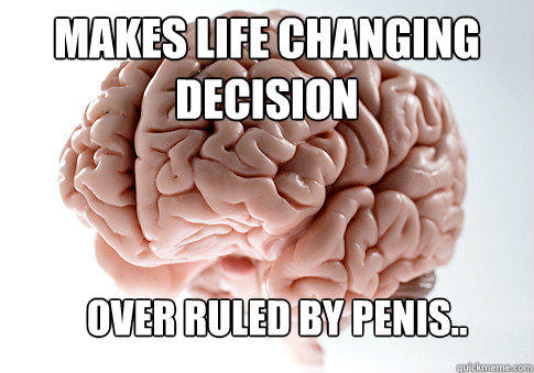 Makes life changing decision over ruled by penis..  