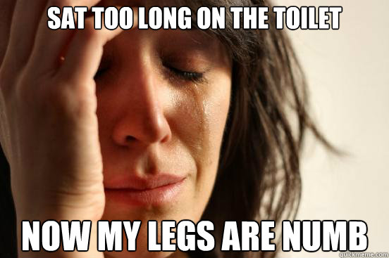 Sat too long on the toilet Now my legs are numb  First World Problems
