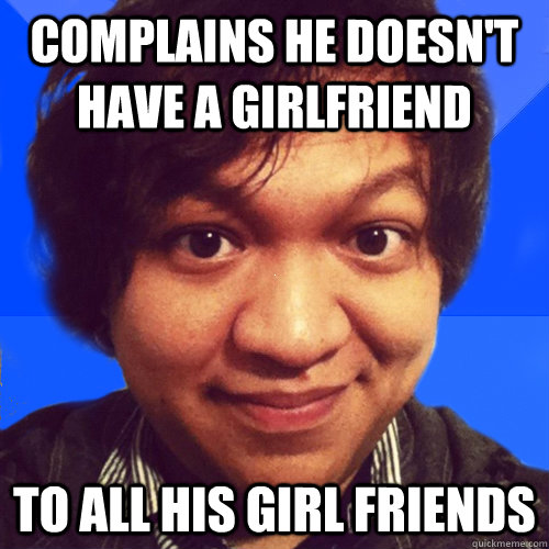 complains he doesn't have a girlfriend to all his girl friends - complains he doesn't have a girlfriend to all his girl friends  David Hoang Problems