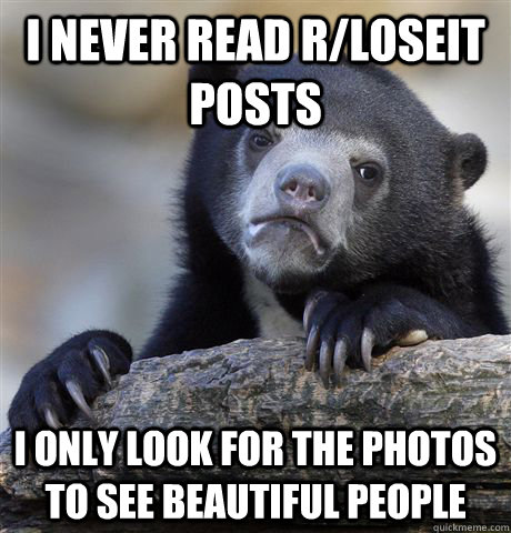 I never read r/loseit posts I only look for the photos to see beautiful people  Confession Bear