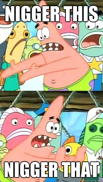 nigger this nigger that  Push it somewhere else Patrick