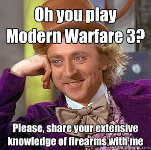 Oh you play Modern Warfare 3? Please, share your extensive knowledge of firearms with me  Condescending Wonka