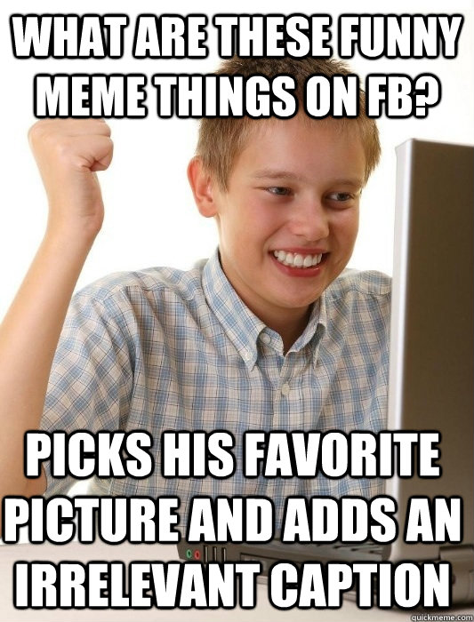 What are these funny meme things on FB? Picks his favorite picture and adds an irrelevant caption - What are these funny meme things on FB? Picks his favorite picture and adds an irrelevant caption  First Day on the Internet Kid