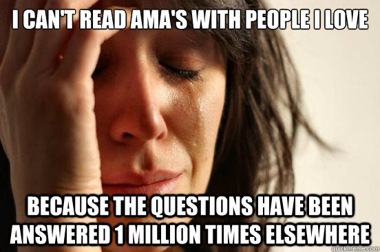 I can't read AMA's with people I love because the questions have been answered 1 million times elsewhere  First World Problems