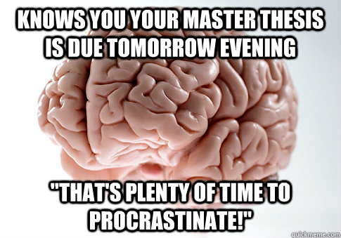 knows you your master thesis is due tomorrow evening 