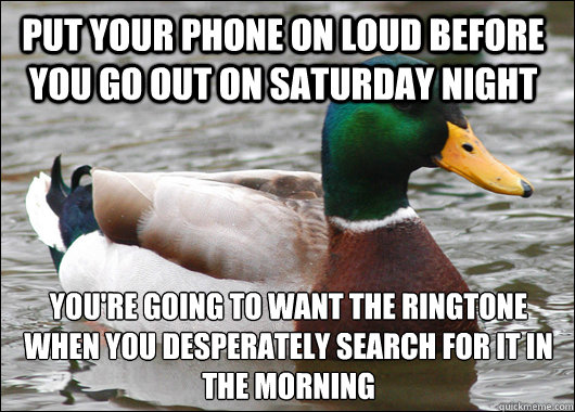 Put your phone on loud before you go out on saturday night you're going to want the ringtone when you desperately search for it in the morning  Actual Advice Mallard
