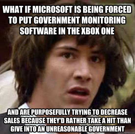 what if microsoft is being forced to put government monitoring software in the Xbox one and are purposefully trying to decrease sales because they'd rather take a hit than give into an unreasonable government - what if microsoft is being forced to put government monitoring software in the Xbox one and are purposefully trying to decrease sales because they'd rather take a hit than give into an unreasonable government  conspiracy keanu
