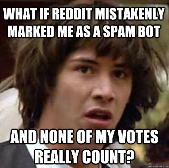 What if Reddit mistakenly marked me as a spam bot and none of my votes really count?  conspiracy keanu