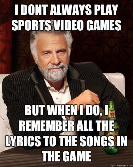 I dont always play sports video games But when i do, I remember all the lyrics to the songs in the game  The Most Interesting Man In The World