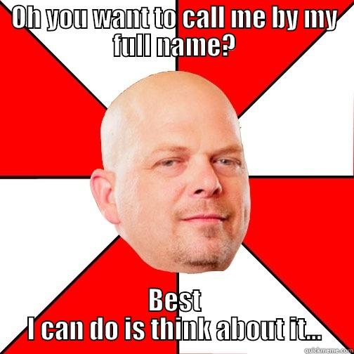 Full Name - OH YOU WANT TO CALL ME BY MY FULL NAME? BEST I CAN DO IS THINK ABOUT IT... Pawn Star