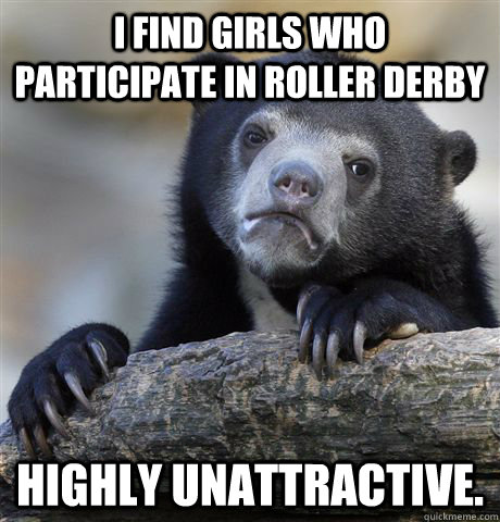 I find Girls who participate in Roller Derby Highly unattractive.  Confession Bear