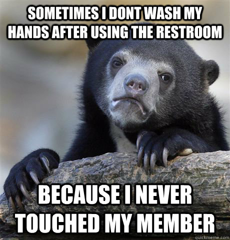 Sometimes I dont wash my hands after using the restroom Because I never touched my member  Confession Bear