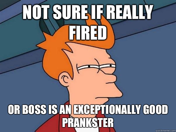 Not sure if really fired Or boss is an exceptionally good prankster  Futurama Fry