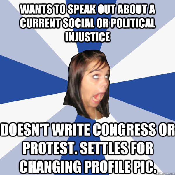 Wants to speak out about a current social or political injustice Doesn't write congress or protest. Settles for changing profile pic.  Annoying Facebook Girl