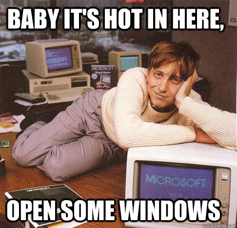 Baby it's hot in here, Open some windows  Dreamy Bill Gates