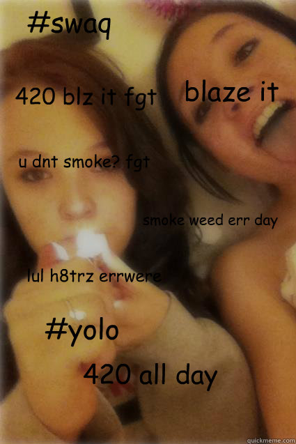 420 blz it fgt 420 all day smoke weed err day u dnt smoke? fgt blaze it #swaq lul h8trz errwere #yolo  420 blaze it fgt