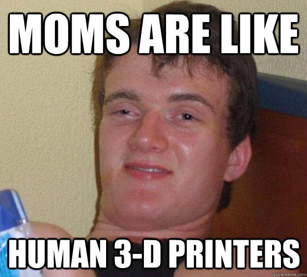 Moms are like Human 3-D printers  10 Guy