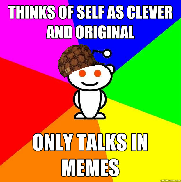 thinks of self as clever and original only talks in memes  Scumbag Redditor