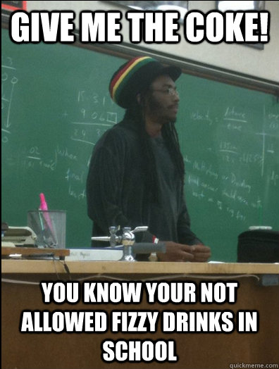 give me the coke! you know your not allowed fizzy drinks in school  Rasta Science Teacher