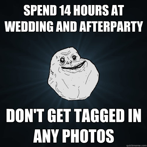 spend 14 hours at wedding and afterparty Don't get tagged in any photos   Forever Alone