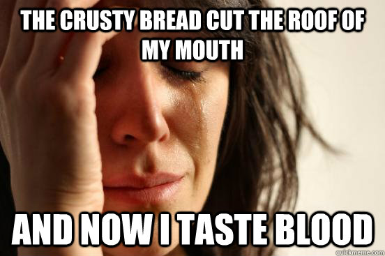 the crusty bread cut the roof of my mouth and now i taste blood  First World Problems