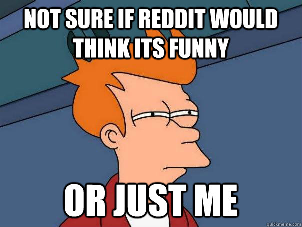 Not sure if reddit would think its funny Or just me  Futurama Fry