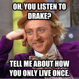 Oh, you listen to Drake?  Tell me about how you only live once.   Academic wonka