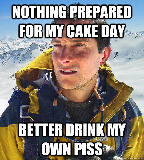 nothing prepared for my cake day better drink my own piss  BEAR GRILLS