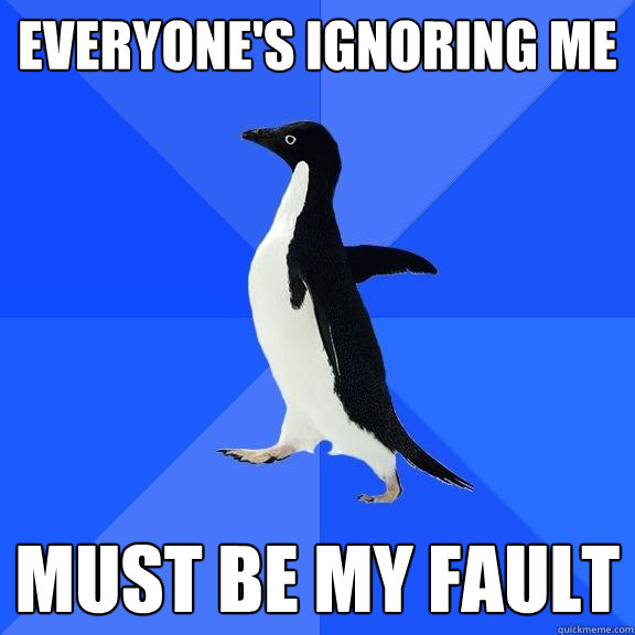 Everyone's ignoring me must be my fault  Socially Awkward Penguin