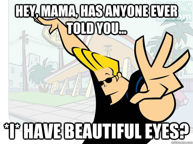 Hey, mama, has anyone ever told you... *I* have beautiful eyes?  Johnny Bravo