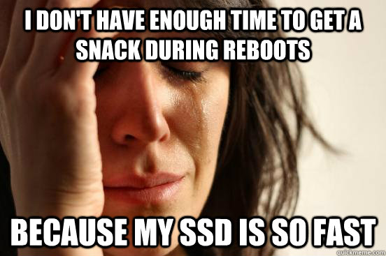 I Don't have enough time to get a snack during reboots because my ssd is so fast  First World Problems