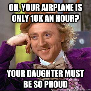 Oh, your airplane is only 10k an hour? your daughter must be so proud  Condescending Wonka