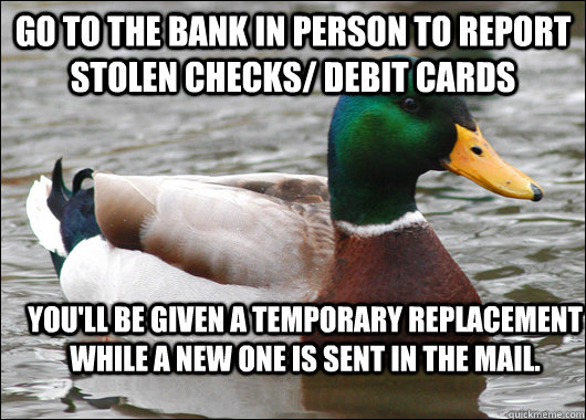 Go to the bank in person to report stolen checks/ debit cards You'll be given a temporary replacement while a new one is sent in the mail.  Actual Advice Mallard